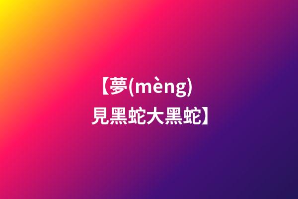 【夢(mèng)見黑蛇大黑蛇】