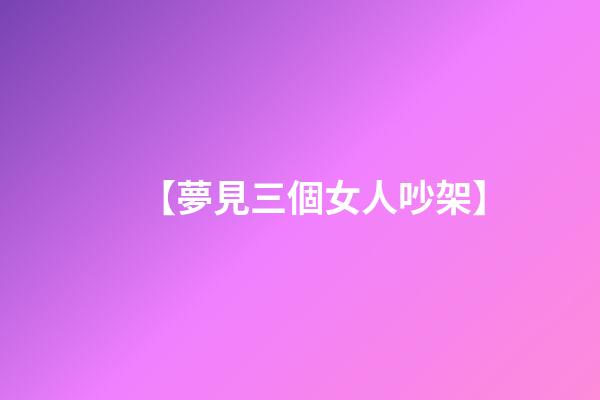 【夢見三個女人吵架】