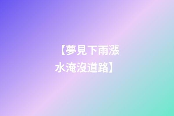 【夢見下雨漲水淹沒道路】