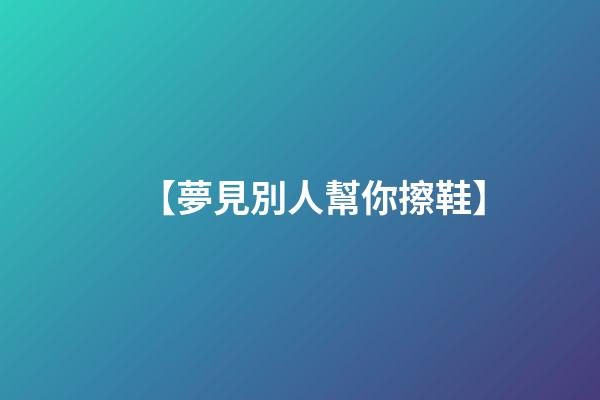 【夢見別人幫你擦鞋】