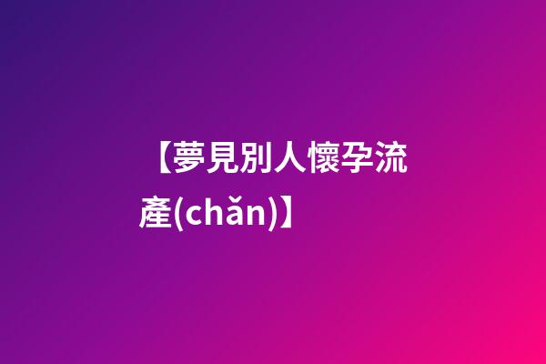 【夢見別人懷孕流產(chǎn)】