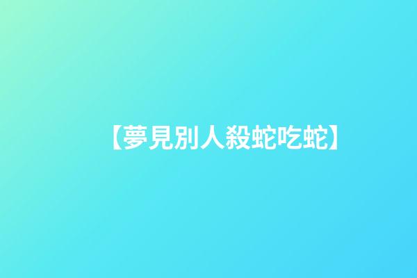 【夢見別人殺蛇吃蛇】