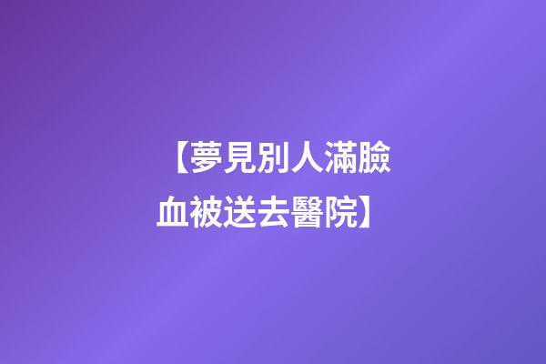 【夢見別人滿臉血被送去醫院】