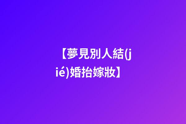 【夢見別人結(jié)婚抬嫁妝】