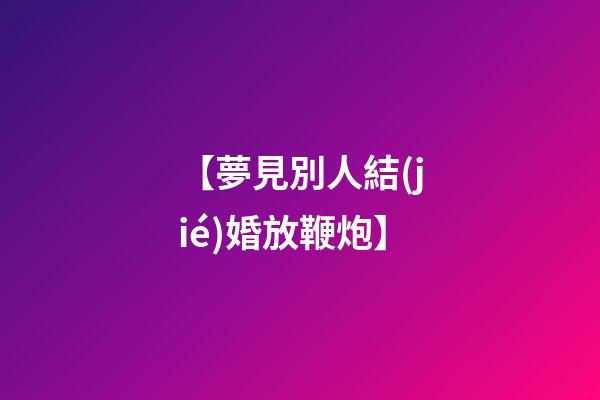 【夢見別人結(jié)婚放鞭炮】