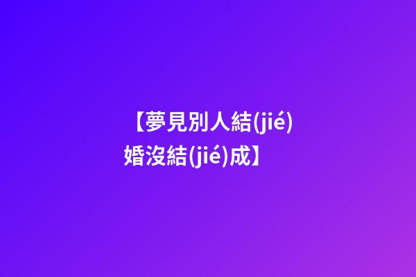 【夢見別人結(jié)婚沒結(jié)成】
