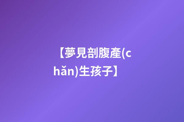 【夢見剖腹產(chǎn)生孩子】