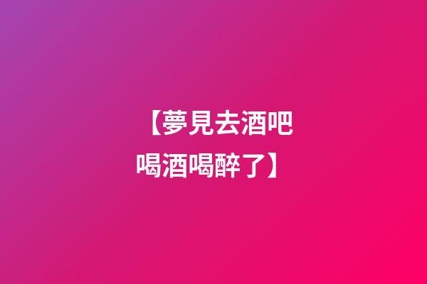 【夢見去酒吧喝酒喝醉了】