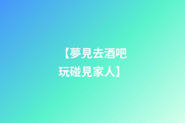 【夢見去酒吧玩碰見家人】