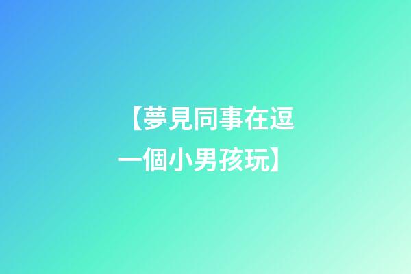 【夢見同事在逗一個小男孩玩】