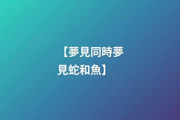 【夢見同時夢見蛇和魚】