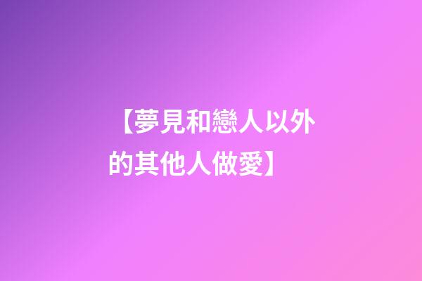 【夢見和戀人以外的其他人做愛】