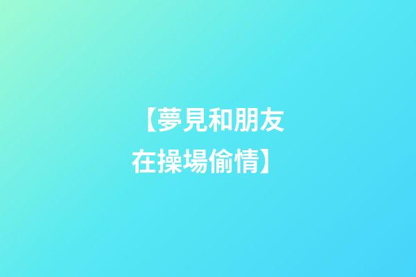 【夢見和朋友在操場偷情】
