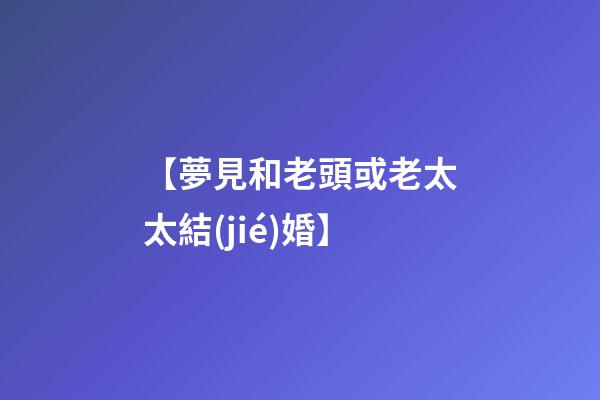 【夢見和老頭或老太太結(jié)婚】