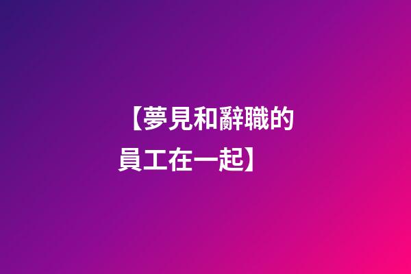 【夢見和辭職的員工在一起】