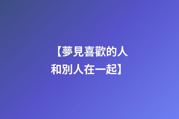 【夢見喜歡的人和別人在一起】