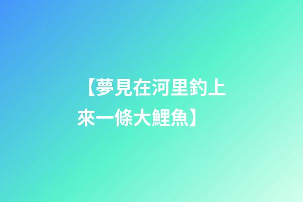 【夢見在河里釣上來一條大鯉魚】