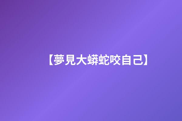 【夢見大蟒蛇咬自己】