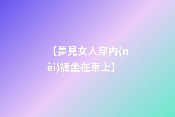 【夢見女人穿內(nèi)褲坐在車上】