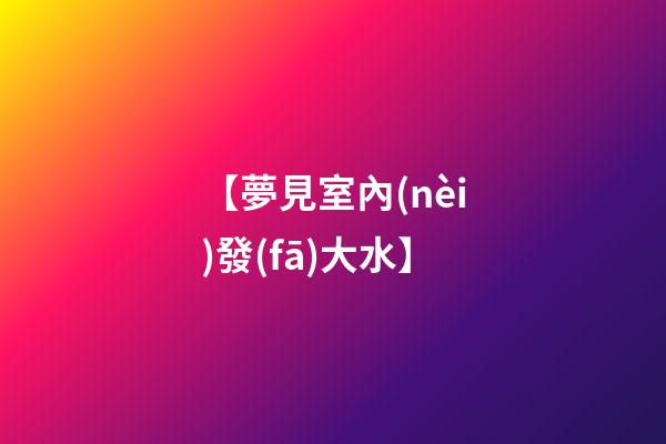 【夢見室內(nèi)發(fā)大水】