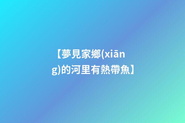 【夢見家鄉(xiāng)的河里有熱帶魚】