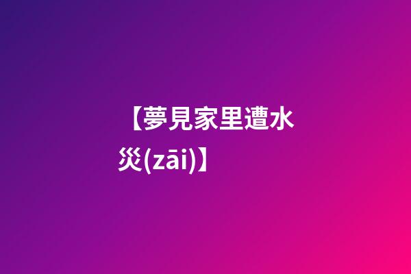 【夢見家里遭水災(zāi)】