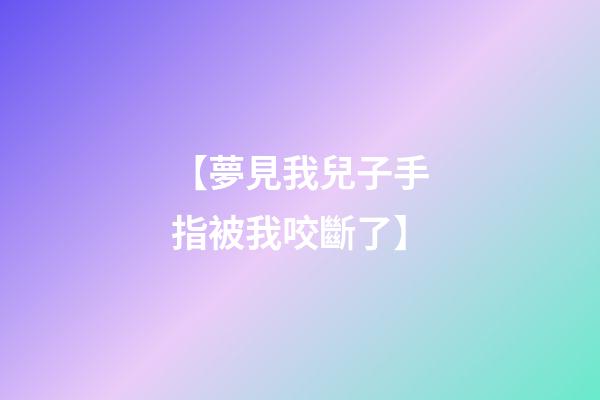 【夢見我兒子手指被我咬斷了】