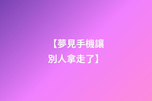 【夢見手機讓別人拿走了】