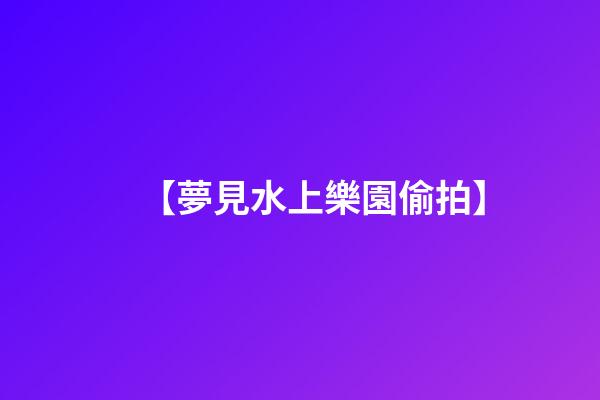 【夢見水上樂園偷拍】