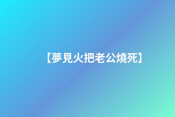 【夢見火把老公燒死】