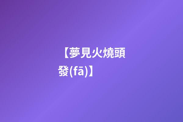 【夢見火燒頭發(fā)】
