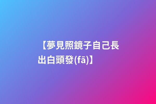 【夢見照鏡子自己長出白頭發(fā)】