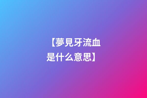 【夢見牙流血是什么意思】