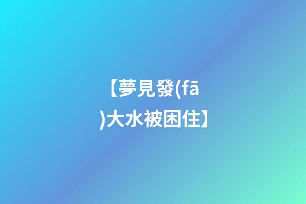 【夢見發(fā)大水被困住】