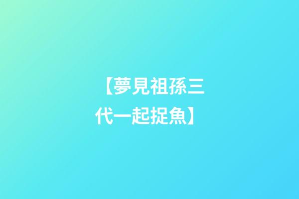 【夢見祖孫三代一起捉魚】