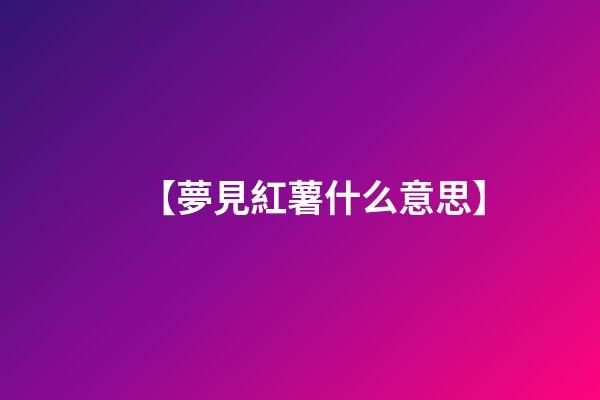 【夢見紅薯什么意思】