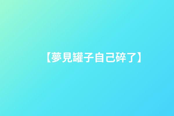 【夢見罐子自己碎了】