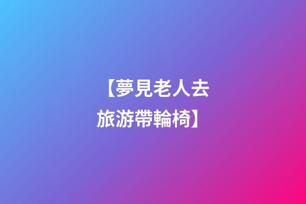 【夢見老人去旅游帶輪椅】