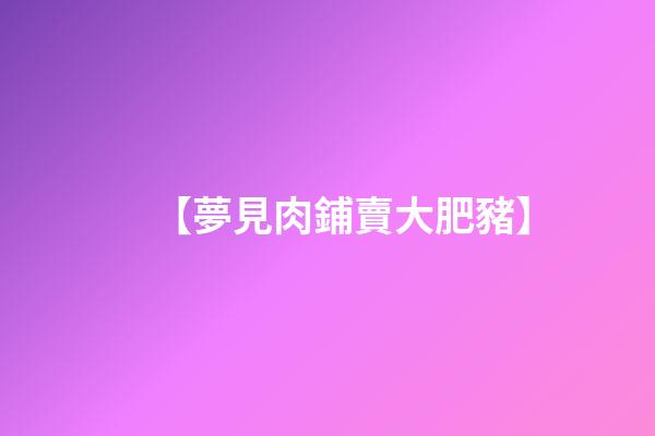 【夢見肉鋪賣大肥豬】