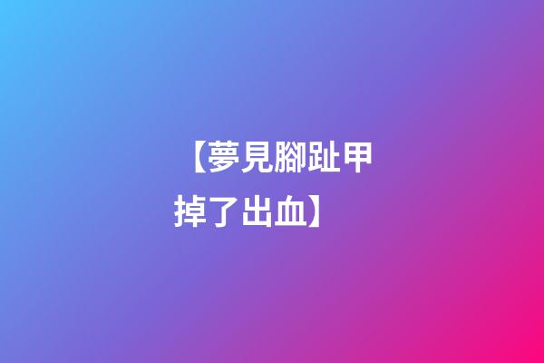 【夢見腳趾甲掉了出血】