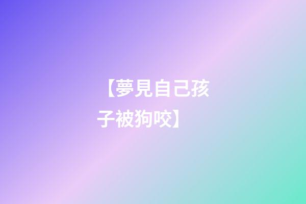 【夢見自己孩子被狗咬】