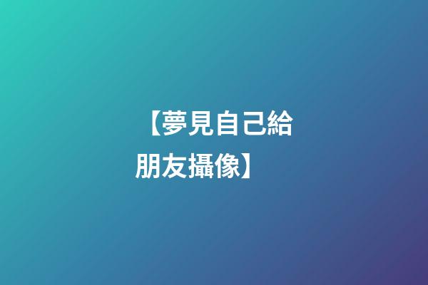【夢見自己給朋友攝像】