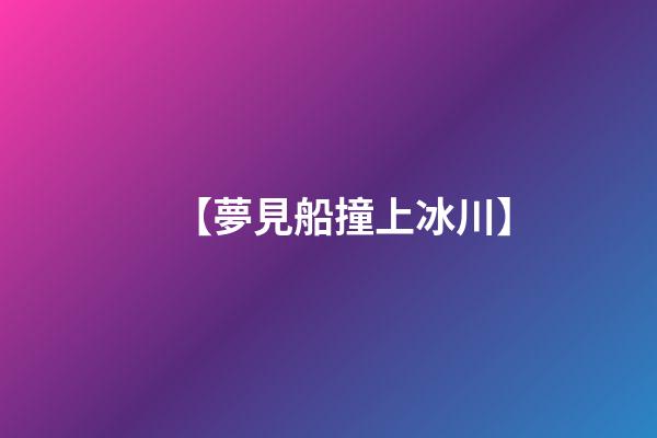 【夢見船撞上冰川】