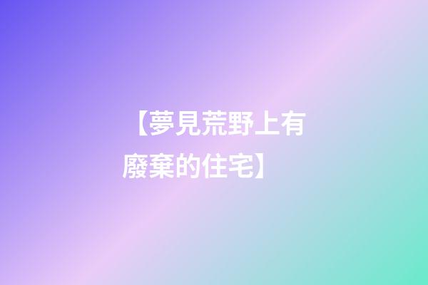 【夢見荒野上有廢棄的住宅】