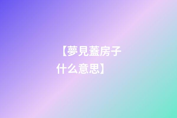 【夢見蓋房子什么意思】