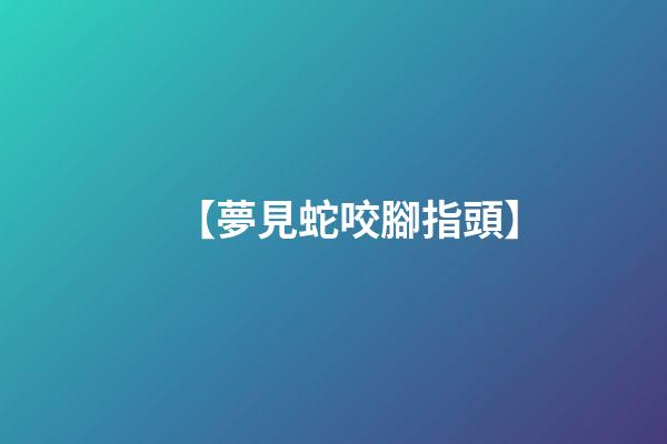 【夢見蛇咬腳指頭】