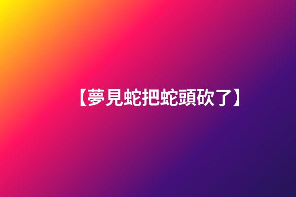【夢見蛇把蛇頭砍了】