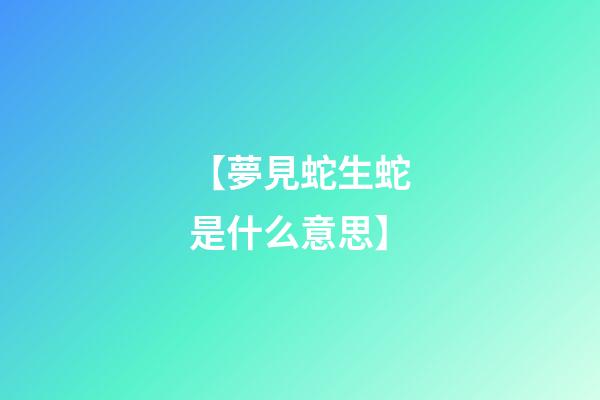 【夢見蛇生蛇是什么意思】