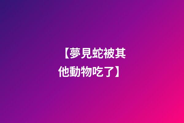 【夢見蛇被其他動物吃了】