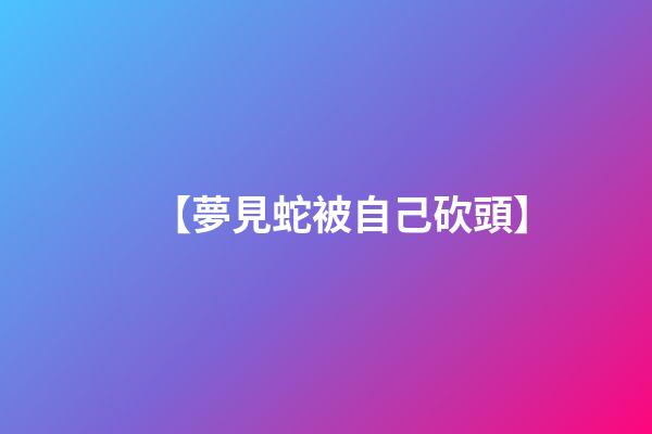 【夢見蛇被自己砍頭】